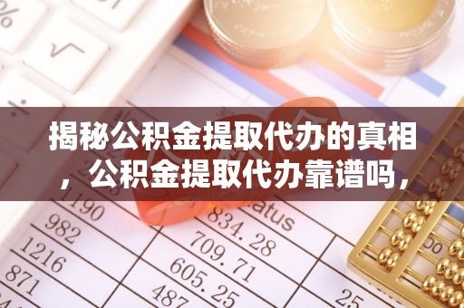 怒江揭秘公积金提取代办的真相，公积金提取代办靠谱吗，如何选择专业服务？