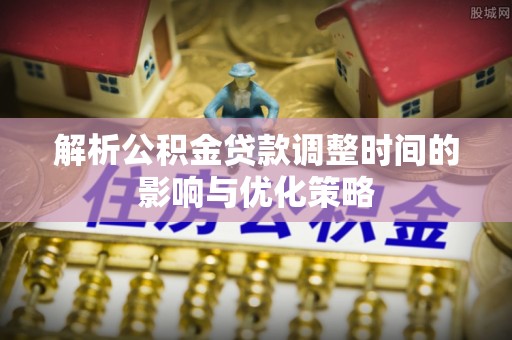 怒江解析公积金贷款调整时间的影响与优化策略