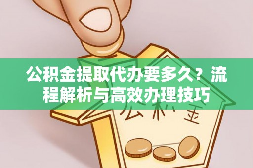 怒江公积金提取代办要多久？流程解析与高效办理技巧