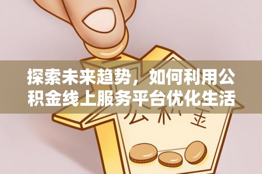 怒江探索未来趋势，如何利用公积金线上服务平台优化生活