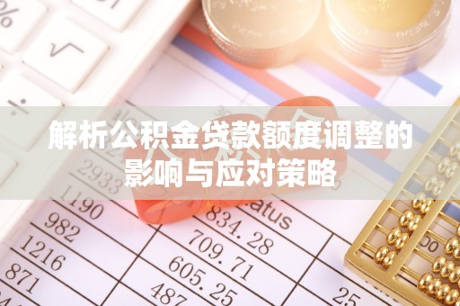 怒江解析公积金贷款额度调整的影响与应对策略