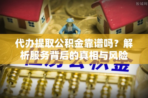 怒江代办提取公积金靠谱吗？解析服务背后的真相与风险