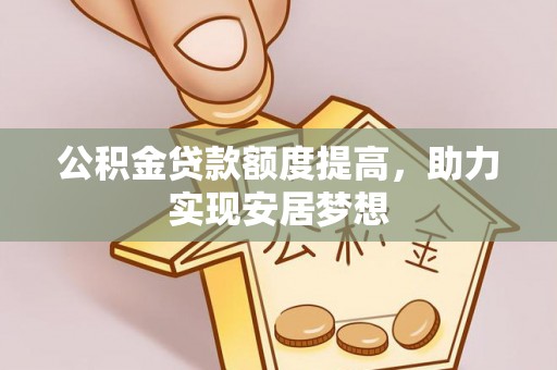 怒江公积金贷款额度提高，助力实现安居梦想