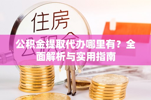 怒江公积金提取代办哪里有？全面解析与实用指南