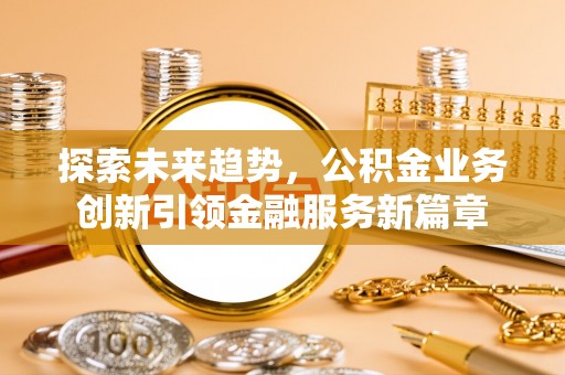 怒江探索未来趋势，公积金业务创新引领金融服务新篇章