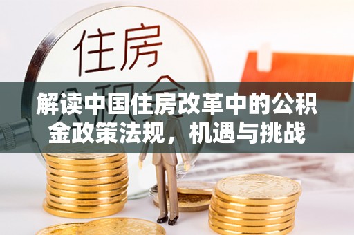 怒江解读中国住房改革中的公积金政策法规，机遇与挑战