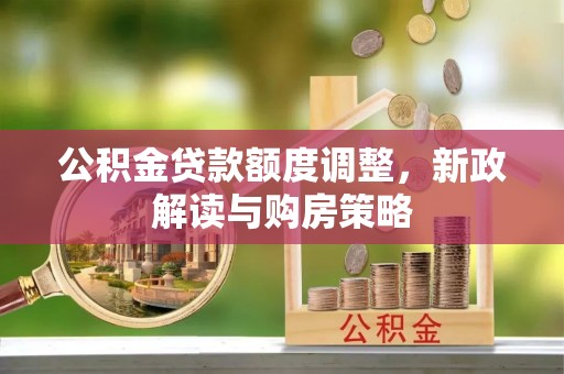 怒江公积金贷款额度调整，新政解读与购房策略