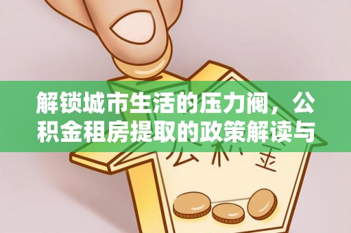 怒江解锁城市生活的压力阀，公积金租房提取的政策解读与实践指南