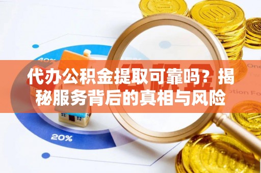 怒江代办公积金提取可靠吗？揭秘服务背后的真相与风险