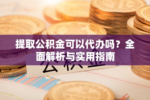 怒江提取公积金可以代办吗？全面解析与实用指南