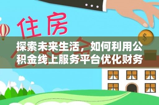 怒江探索未来生活，如何利用公积金线上服务平台优化财务管理