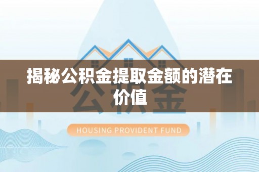 怒江揭秘公积金提取金额的潜在价值