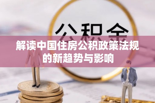怒江解读中国住房公积政策法规的新趋势与影响