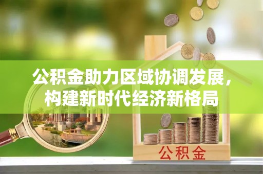 怒江公积金助力区域协调发展，构建新时代经济新格局