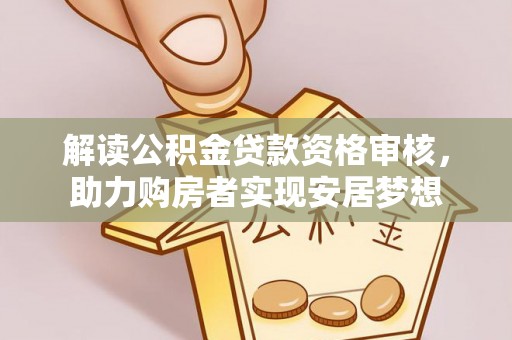 怒江解读公积金贷款资格审核，助力购房者实现安居梦想