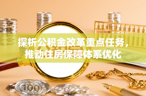 怒江探析公积金改革重点任务，推动住房保障体系优化