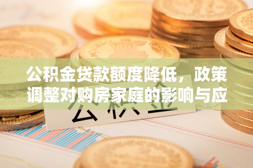 怒江公积金贷款额度降低，政策调整对购房家庭的影响与应对策略
