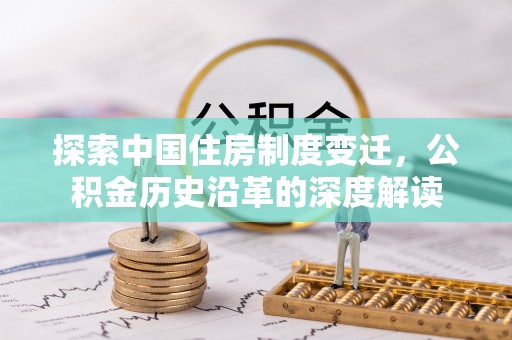 怒江探索中国住房制度变迁，公积金历史沿革的深度解读