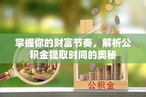 怒江掌握你的财富节奏，解析公积金提取时间的奥秘