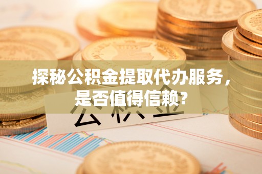 怒江探秘公积金提取代办服务，是否值得信赖？