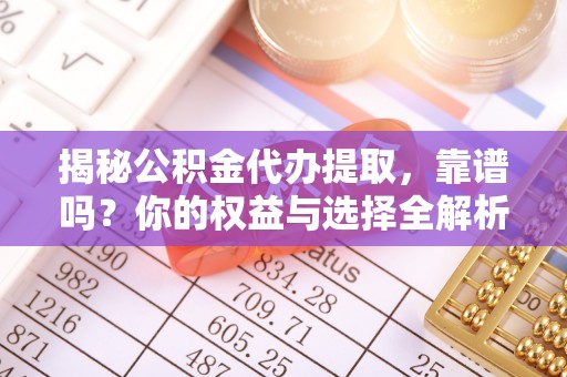 怒江揭秘公积金代办提取，靠谱吗？你的权益与选择全解析