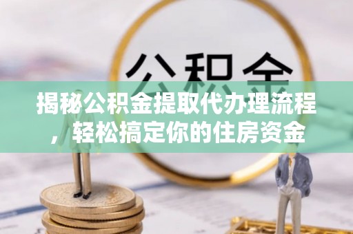 怒江揭秘公积金提取代办理流程，轻松搞定你的住房资金