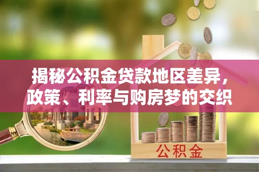 怒江揭秘公积金贷款地区差异，政策、利率与购房梦的交织