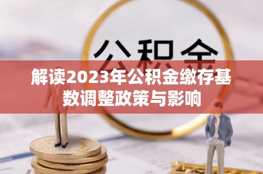怒江解读2023年公积金缴存基数调整政策与影响