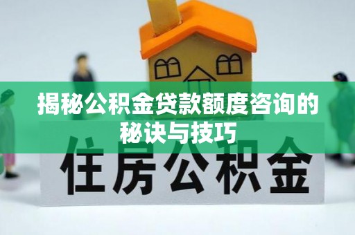 怒江揭秘公积金贷款额度咨询的秘诀与技巧