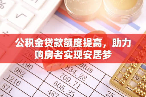 怒江公积金贷款额度提高，助力购房者实现安居梦