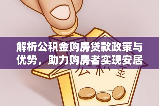 怒江解析公积金购房贷款政策与优势，助力购房者实现安居梦想