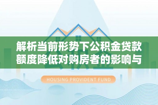 怒江解析当前形势下公积金贷款额度降低对购房者的影响与应对策略