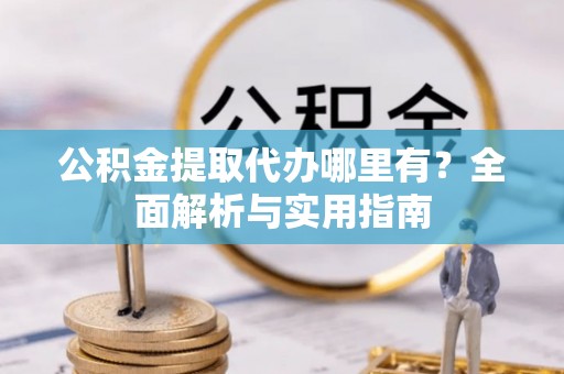 怒江公积金提取代办哪里有？全面解析与实用指南