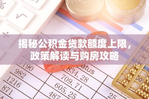 怒江揭秘公积金贷款额度上限，政策解读与购房攻略