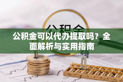 怒江公积金可以代办提取吗？全面解析与实用指南