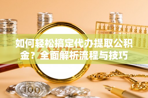 怒江如何轻松搞定代办提取公积金？全面解析流程与技巧