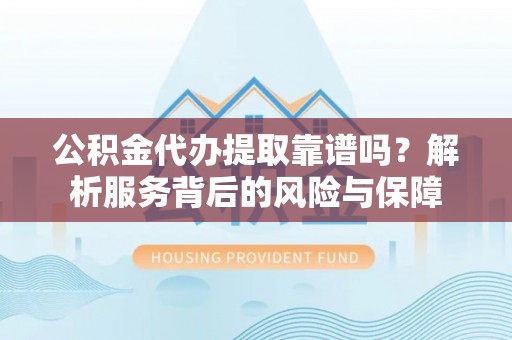 怒江公积金代办提取靠谱吗？解析服务背后的风险与保障