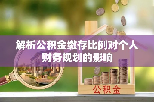 怒江解析公积金缴存比例对个人财务规划的影响
