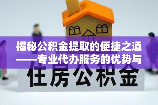 怒江揭秘公积金提取的便捷之道——专业代办服务的优势与选择