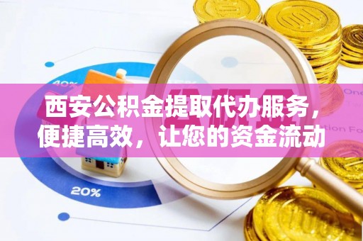 怒江西安公积金提取代办服务，便捷高效，让您的资金流动无忧