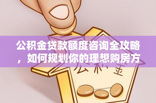 怒江公积金贷款额度咨询全攻略，如何规划你的理想购房方案