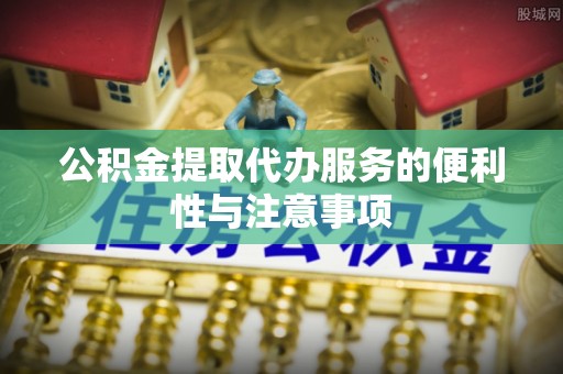 怒江公积金提取代办服务的便利性与注意事项