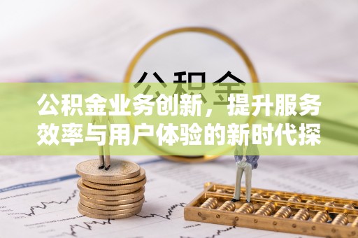 怒江公积金业务创新，提升服务效率与用户体验的新时代探索