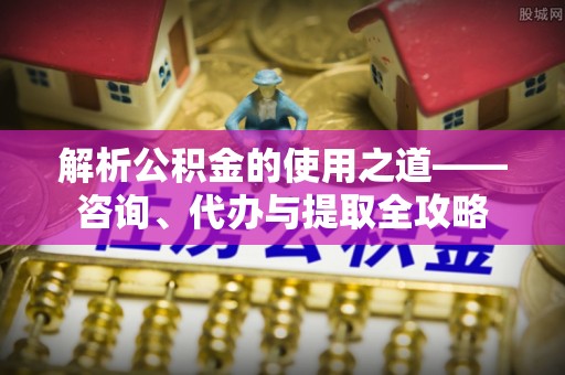 怒江解析公积金的使用之道——咨询、代办与提取全攻略