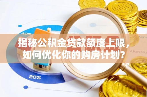 怒江揭秘公积金贷款额度上限，如何优化你的购房计划？