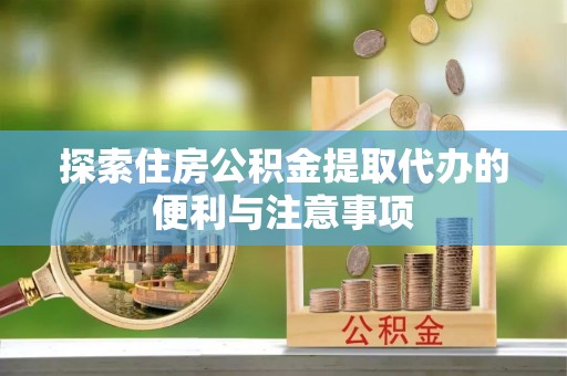 怒江探索住房公积金提取代办的便利与注意事项