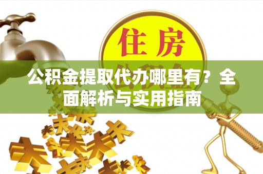 怒江公积金提取代办哪里有？全面解析与实用指南