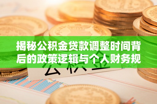 怒江揭秘公积金贷款调整时间背后的政策逻辑与个人财务规划