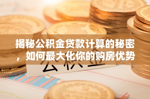 怒江揭秘公积金贷款计算的秘密，如何最大化你的购房优势