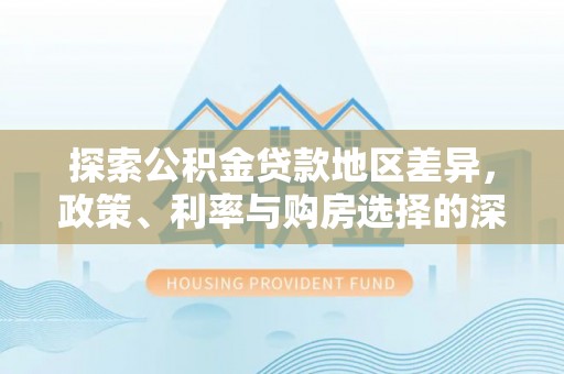 怒江探索公积金贷款地区差异，政策、利率与购房选择的深度解析